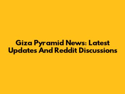 Giza Pyramid News: Latest Updates And Reddit Discussions
