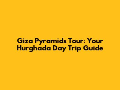 Giza Pyramids Tour: Your Hurghada Day Trip Guide