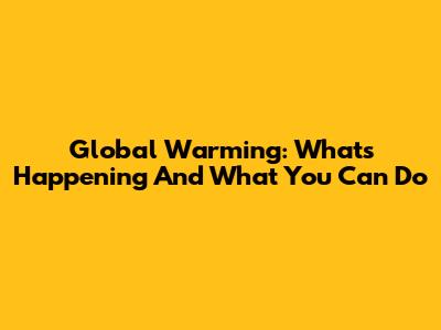 Global Warming: What's Happening And What You Can Do