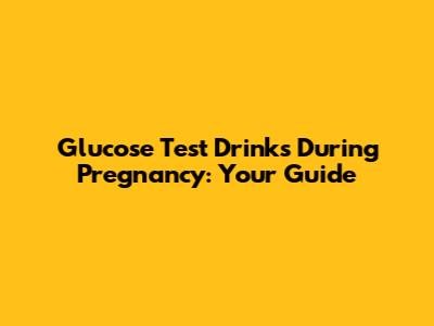 Glucose Test Drinks During Pregnancy: Your Guide