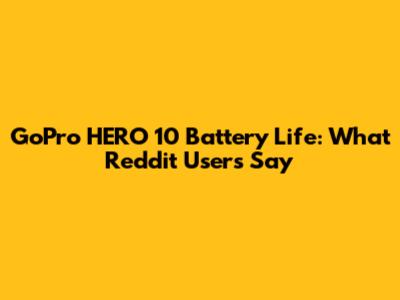 GoPro HERO 10 Battery Life: What Reddit Users Say