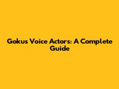 Goku's Voice Actors: A Complete Guide