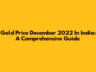 Gold Price December 2022 In India: A Comprehensive Guide