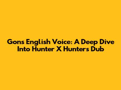 Gon's English Voice: A Deep Dive Into Hunter X Hunter's Dub