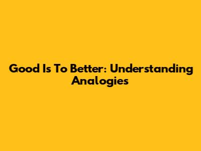 Good Is To Better: Understanding Analogies