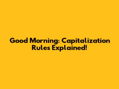 Good Morning: Capitalization Rules Explained!