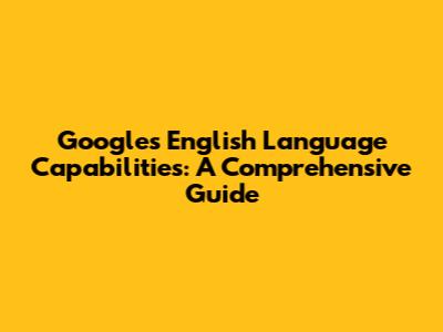 Google's English Language Capabilities: A Comprehensive Guide