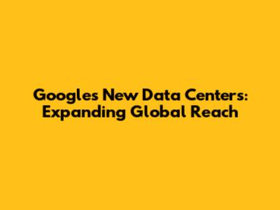 Google's New Data Centers: Expanding Global Reach