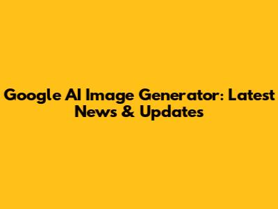 Google AI Image Generator: Latest News & Updates