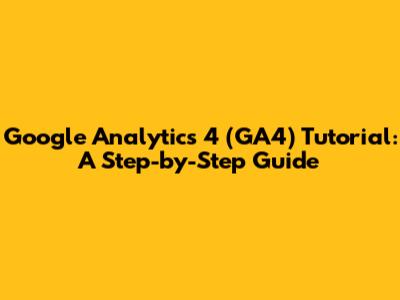 Google Analytics 4 (GA4) Tutorial: A Step-by-Step Guide