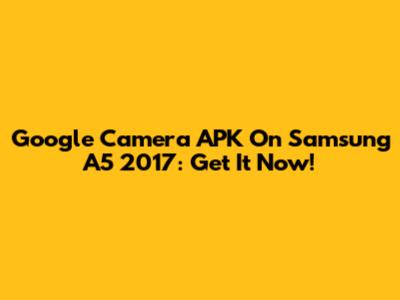 Google Camera APK On Samsung A5 2017: Get It Now!