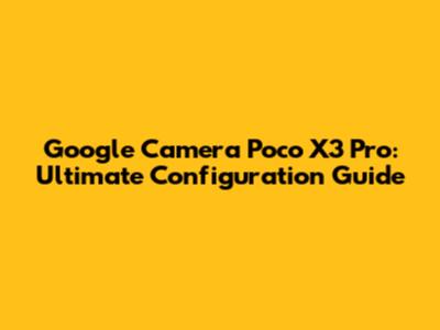 Google Camera Poco X3 Pro: Ultimate Configuration Guide