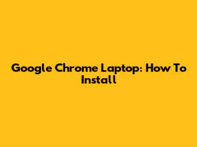 Google Chrome Laptop: How To Install