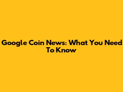 Google Coin News: What You Need To Know