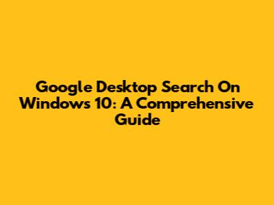 Google Desktop Search On Windows 10: A Comprehensive Guide