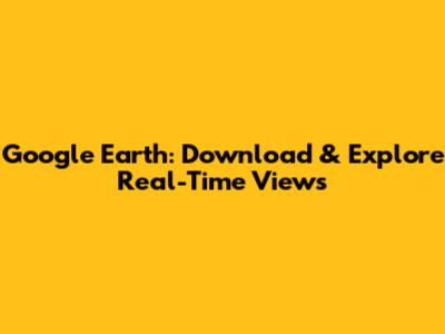 Google Earth: Download & Explore Real-Time Views