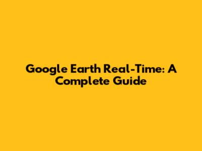 Google Earth Real-Time: A Complete Guide