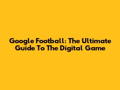 Google Football: The Ultimate Guide To The Digital Game