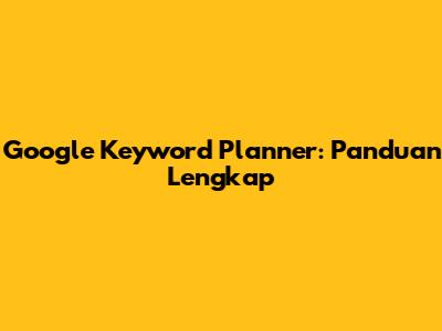 Google Keyword Planner: Panduan Lengkap