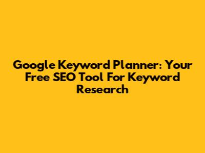 Google Keyword Planner: Your Free SEO Tool For Keyword Research