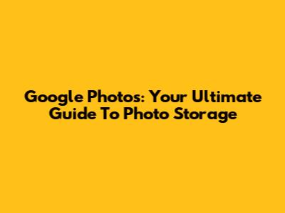 Google Photos: Your Ultimate Guide To Photo Storage