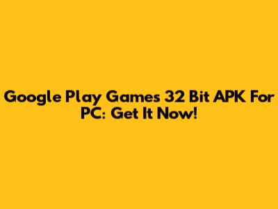 Google Play Games 32 Bit APK For PC: Get It Now!