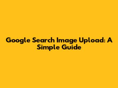 Google Search Image Upload: A Simple Guide