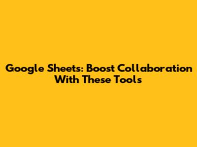 Google Sheets: Boost Collaboration With These Tools