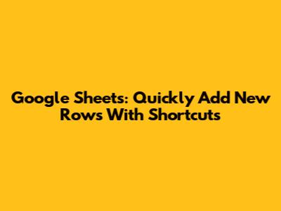 Google Sheets: Quickly Add New Rows With Shortcuts