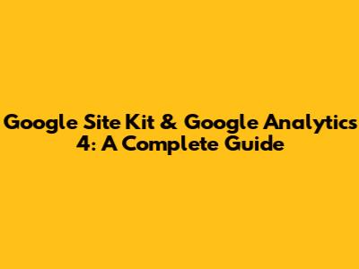 Google Site Kit & Google Analytics 4: A Complete Guide