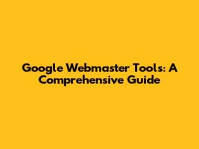 Google Webmaster Tools: A Comprehensive Guide