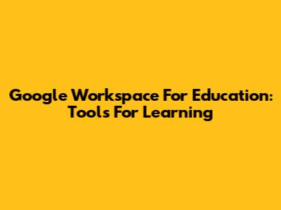 Google Workspace For Education: Tools For Learning