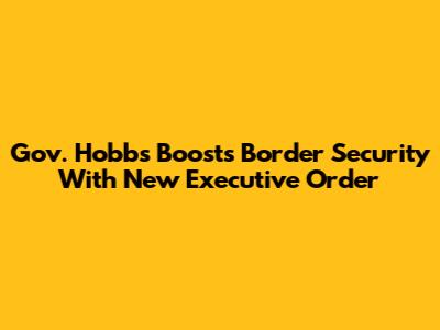 Gov. Hobbs Boosts Border Security With New Executive Order