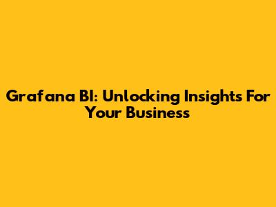 Grafana BI: Unlocking Insights For Your Business