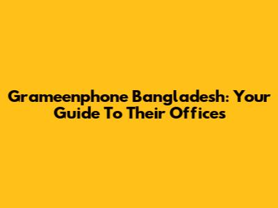 Grameenphone Bangladesh: Your Guide To Their Offices