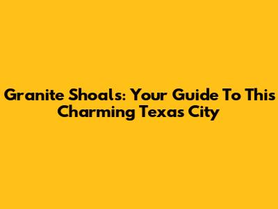 Granite Shoals: Your Guide To This Charming Texas City