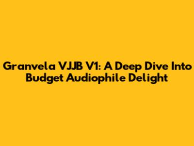 Granvela VJJB V1: A Deep Dive Into Budget Audiophile Delight