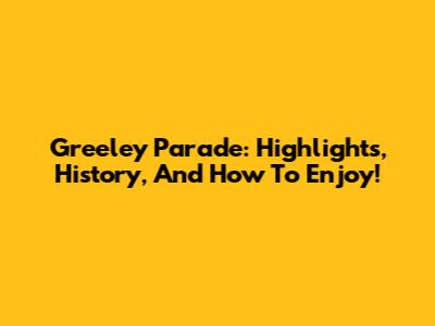 Greeley Parade: Highlights, History, And How To Enjoy!