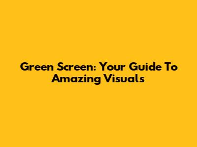 Green Screen: Your Guide To Amazing Visuals