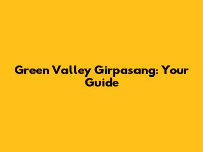 Green Valley Girpasang: Your Guide