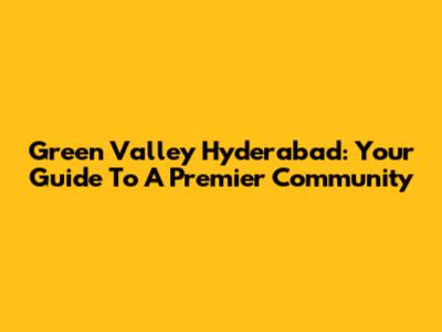 Green Valley Hyderabad: Your Guide To A Premier Community