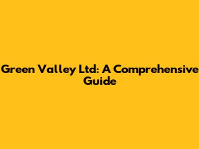 Green Valley Ltd: A Comprehensive Guide
