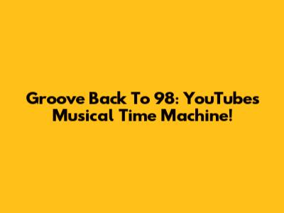 Groove Back To '98: YouTube's Musical Time Machine!