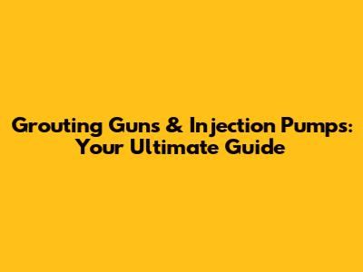 Grouting Guns & Injection Pumps: Your Ultimate Guide
