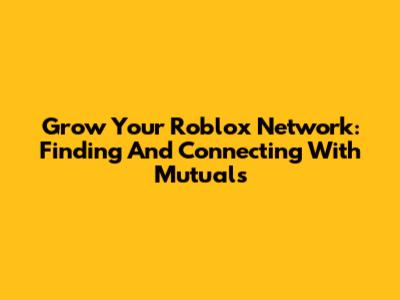 Grow Your Roblox Network: Finding And Connecting With Mutuals