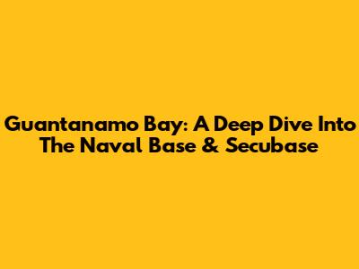 Guantanamo Bay: A Deep Dive Into The Naval Base & Secubase