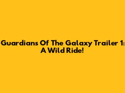 Guardians Of The Galaxy Trailer 1: A Wild Ride!