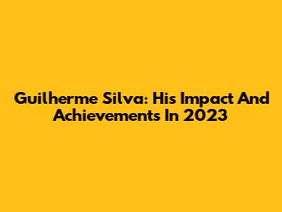 Guilherme Silva: His Impact And Achievements In 2023