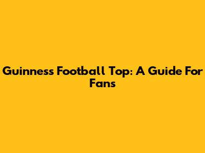 Guinness Football Top: A Guide For Fans