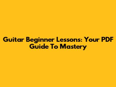 Guitar Beginner Lessons: Your PDF Guide To Mastery